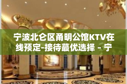 宁波北仑区甬明公馆KTV在线预定-接待蕞优选择 – 宁波北仑KTV排名大全