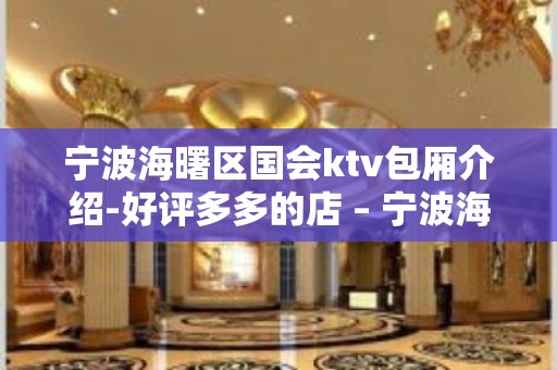 宁波海曙区国会ktv包厢介绍-好评多多的店 – 宁波海曙KTV排名大全