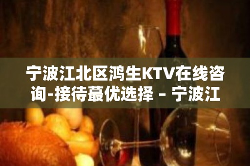 宁波江北区鸿生KTV在线咨询-接待蕞优选择 – 宁波江北KTV排名大全