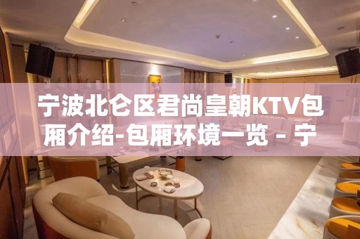 宁波北仑区君尚皇朝KTV包厢介绍-包厢环境一览 – 宁波北仑KTV排名大全