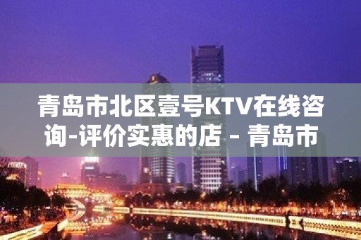 青岛市北区壹号KTV在线咨询-评价实惠的店 – 青岛市北KTV排名大全