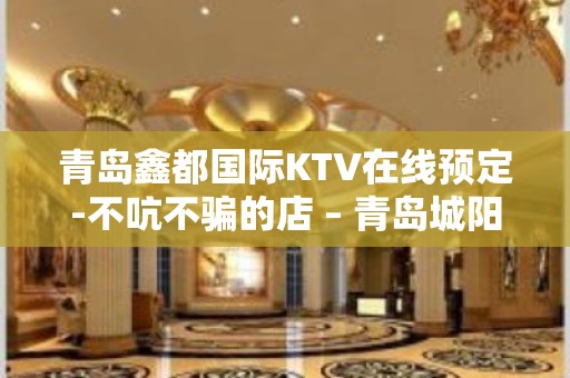 青岛鑫都国际KTV在线预定-不吭不骗的店 – 青岛城阳KTV排名大全