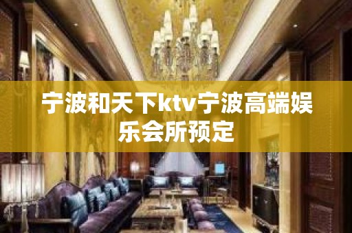 宁波和天下ktv宁波高端娱乐会所预定