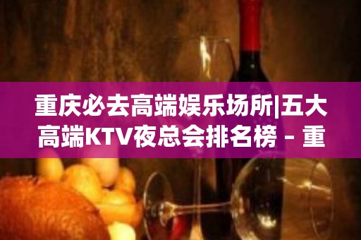 重庆必去高端娱乐场所|五大高端KTV夜总会排名榜 – 重庆合川KTV排名大全