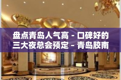 盘点青岛人气高－口碑好的三大夜总会预定 – 青岛胶南KTV排名大全