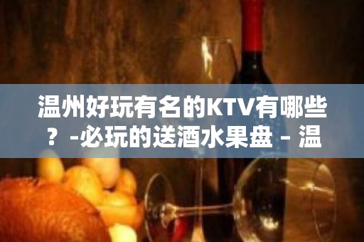 温州好玩有名的KTV有哪些？-必玩的送酒水果盘 – 温州瓯海KTV排名大全