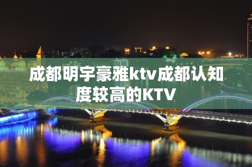 成都明宇豪雅ktv成都认知度较高的KTV