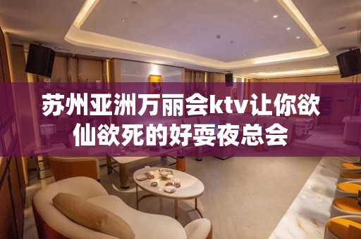 苏州亚洲万丽会ktv让你欲仙欲死的好耍夜总会