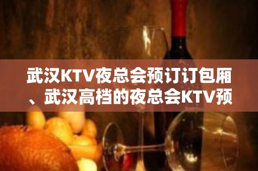 武汉KTV夜总会预订订包厢、武汉高档的夜总会KTV预订推荐