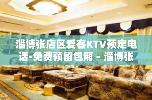 淄博张店区爱客KTV预定电话-免费预留包厢 – 淄博张店KTV排名大全