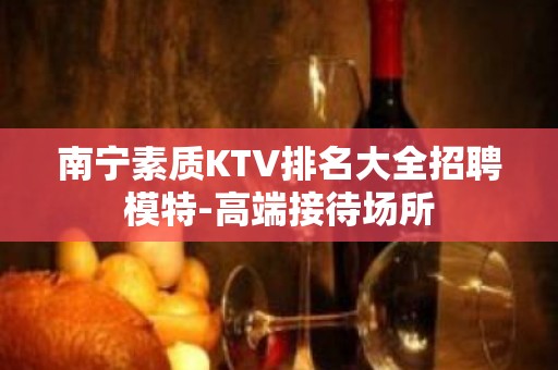 南宁素质KTV排名大全招聘模特-高端接待场所