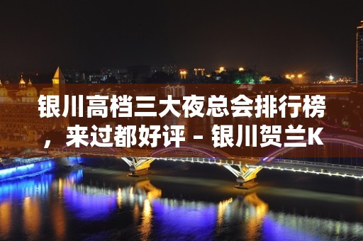 银川高档三大夜总会排行榜，来过都好评 – 银川贺兰KTV排名大全