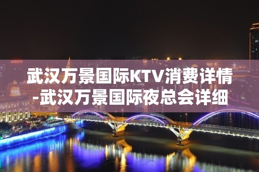 武汉万景国际KTV消费详情-武汉万景国际夜总会详细攻略