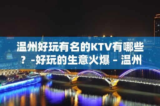 温州好玩有名的KTV有哪些？-好玩的生意火爆 – 温州龙湾KTV排名大全