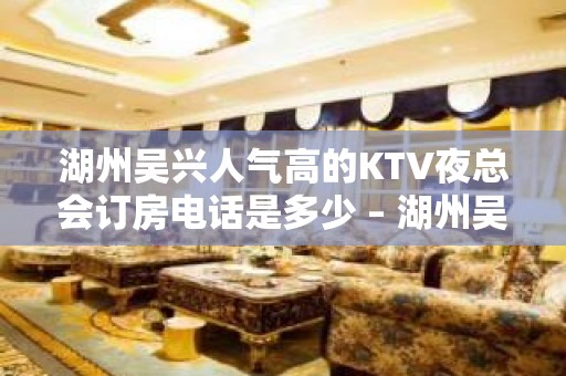 湖州吴兴人气高的KTV夜总会订房电话是多少 – 湖州吴兴KTV排名大全