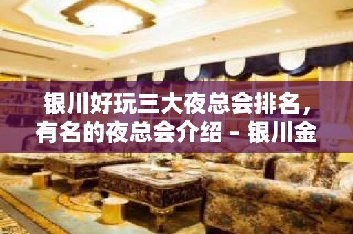 银川好玩三大夜总会排名，有名的夜总会介绍 – 银川金凤KTV排名大全