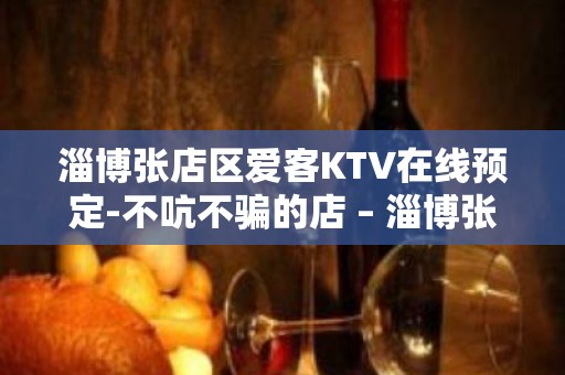 淄博张店区爱客KTV在线预定-不吭不骗的店 – 淄博张店KTV排名大全