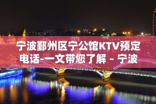 宁波鄞州区宁公馆KTV预定电话-一文带您了解 – 宁波鄞州KTV排名大全