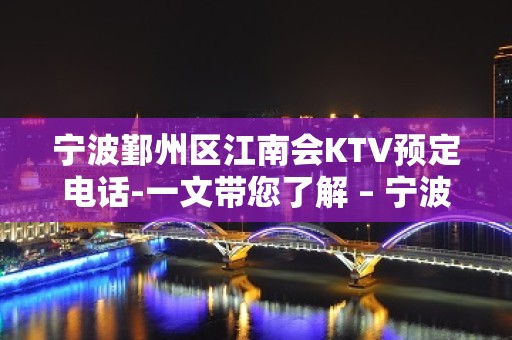 宁波鄞州区江南会KTV预定电话-一文带您了解 – 宁波鄞州KTV排名大全