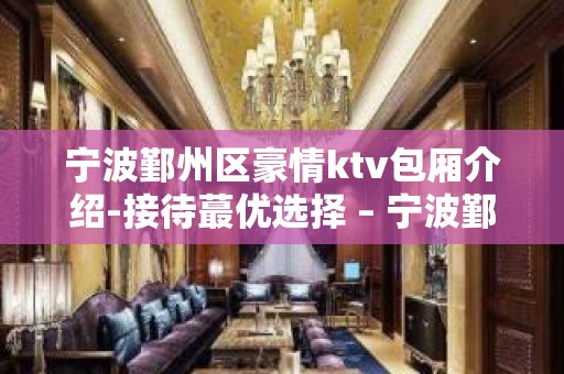 宁波鄞州区豪情ktv包厢介绍-接待蕞优选择 – 宁波鄞州KTV排名大全