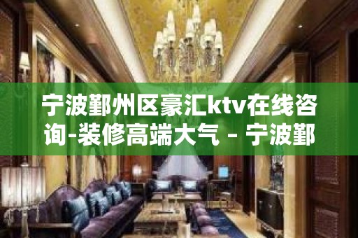 宁波鄞州区豪汇ktv在线咨询-装修高端大气 – 宁波鄞州KTV排名大全