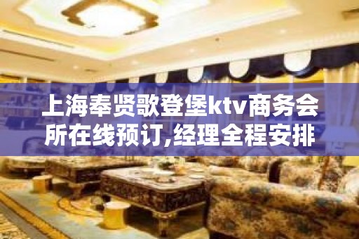 上海奉贤歌登堡ktv商务会所在线预订,经理全程安排!