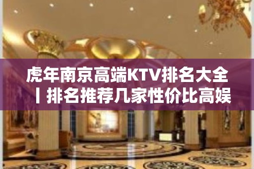 虎年﻿南京高端KTV排名大全丨排名推荐几家性价比高娱乐会所