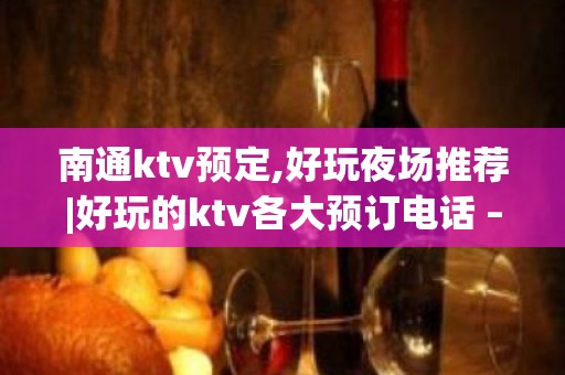 南通ktv预定,好玩夜场推荐|好玩的ktv各大预订电话 – 南通港闸KTV排名大全