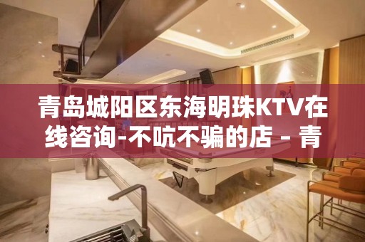 青岛城阳区东海明珠KTV在线咨询-不吭不骗的店 – 青岛城阳KTV排名大全