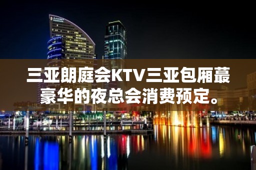 三亚朗庭会KTV三亚包厢蕞豪华的夜总会消费预定。