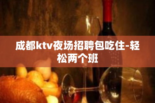 成都ktv夜场招聘包吃住-轻松两个班