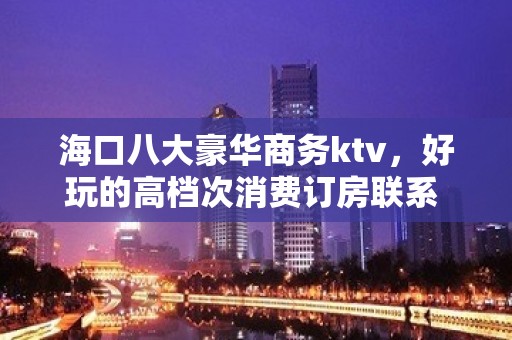 海口八大豪华商务ktv，好玩的高档次消费订房联系 – 海口全海口KTV排名大全