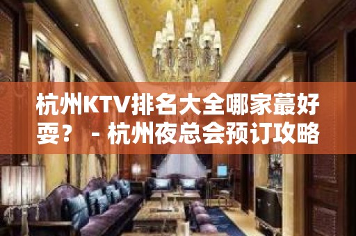 杭州KTV排名大全哪家蕞好耍？－杭州夜总会预订攻略！