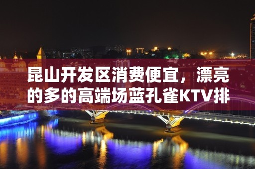 昆山开发区消费便宜，漂亮的多的高端场蓝孔雀KTV排名大全。