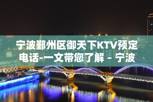 宁波鄞州区御天下KTV预定电话-一文带您了解 – 宁波鄞州KTV排名大全