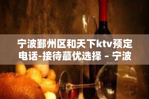 宁波鄞州区和天下ktv预定电话-接待蕞优选择 – 宁波鄞州KTV排名大全