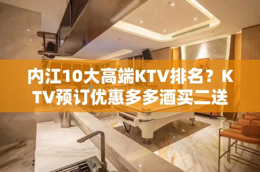 内江10大高端KTV排名？KTV预订优惠多多酒买二送一？