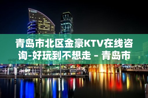 青岛市北区金豪KTV在线咨询-好玩到不想走 – 青岛市北KTV排名大全