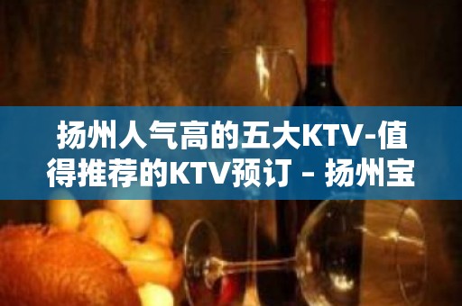 扬州人气高的五大KTV-值得推荐的KTV预订 – 扬州宝应KTV排名大全