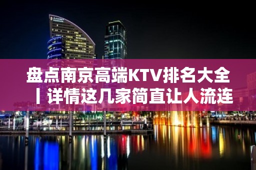 盘点﻿南京高端KTV排名大全丨详情这几家简直让人流连忘 – 南京江宁KTV排名大全