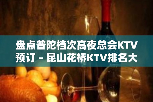 盘点普陀档次高夜总会KTV预订 – 昆山花桥KTV排名大全