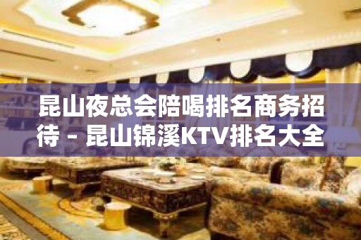 昆山夜总会陪喝排名商务招待 – 昆山锦溪KTV排名大全