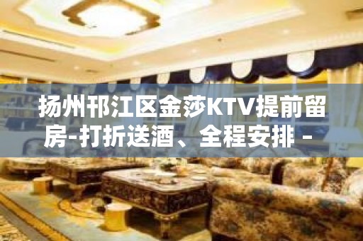 扬州邗江区金莎KTV提前留房-打折送酒、全程安排 – 扬州广陵KTV排名大全