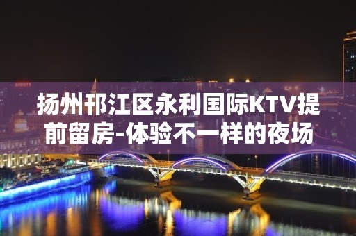 扬州邗江区永利国际KTV提前留房-体验不一样的夜场 – 扬州广陵KTV排名大全