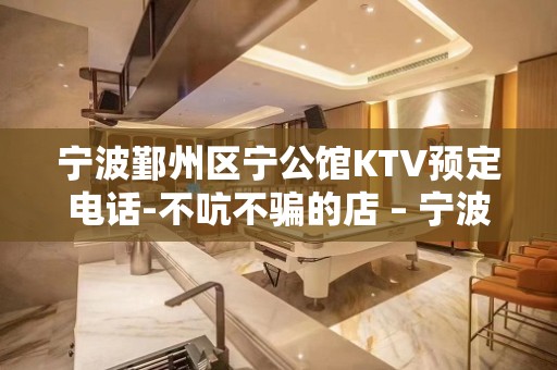 宁波鄞州区宁公馆KTV预定电话-不吭不骗的店 – 宁波鄞州KTV排名大全