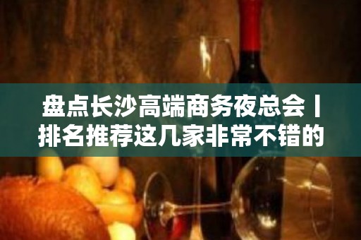 盘点长沙高端商务夜总会丨排名推荐这几家非常不错的