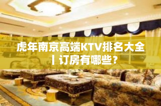 虎年南京高端KTV排名大全丨订房有哪些？