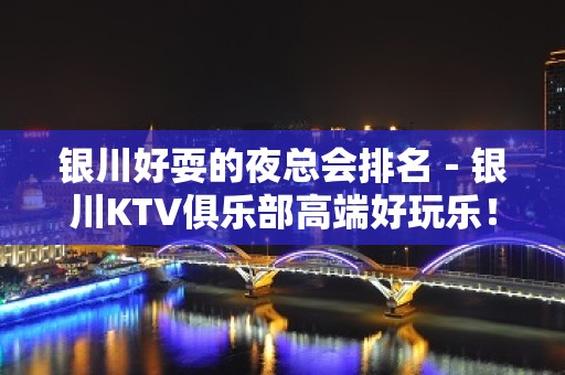 银川好耍的夜总会排名－银川KTV俱乐部高端好玩乐！