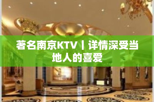 著名﻿南京KTV丨详情深受当地人的喜爱