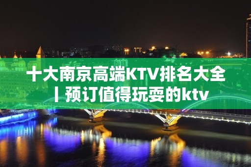 十大南京高端KTV排名大全丨预订值得玩耍的ktv